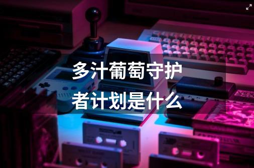多汁葡萄守护者计划是什么-第1张-游戏信息-龙启网