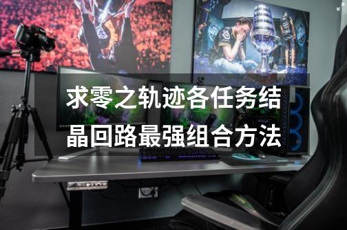 求零之轨迹各任务结晶回路最强组合方法-第1张-游戏信息-龙启网