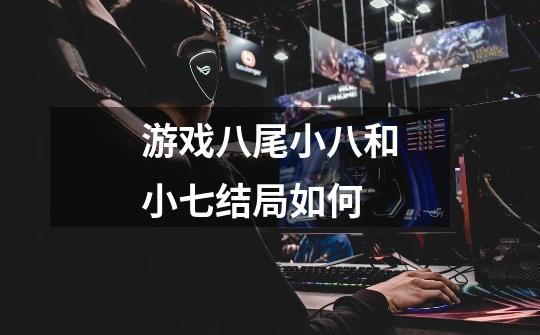 游戏八尾小八和小七结局如何-第1张-游戏信息-龙启网