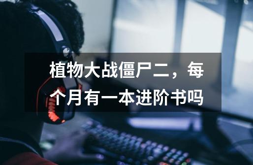 植物大战僵尸二,每个月有一本进阶书吗-第1张-游戏信息-龙启网