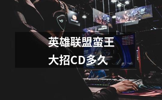 英雄联盟蛮王大招CD多久-第1张-游戏信息-龙启网