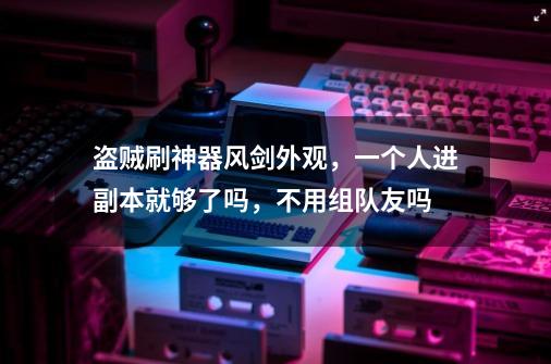 盗贼刷神器风剑外观，一个人进副本就够了吗，不用组队友吗-第1张-游戏信息-龙启网