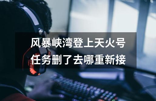 风暴峡湾登上天火号任务删了去哪重新接-第1张-游戏信息-龙启网