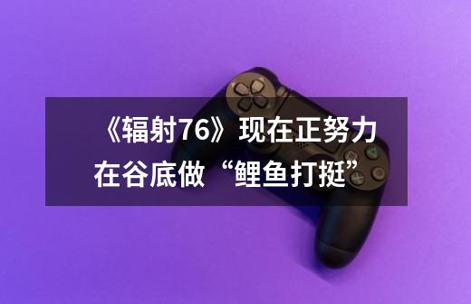 《辐射76》现在正努力在谷底做“鲤鱼打挺”-第1张-游戏信息-龙启网