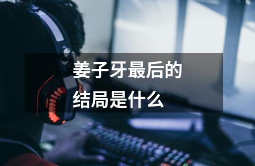 姜子牙最后的结局是什么-第1张-游戏信息-龙启网