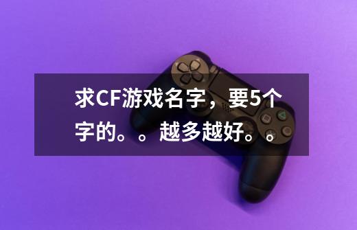 求CF游戏名字,要5个字的。。越多越好。。-第1张-游戏信息-龙启网