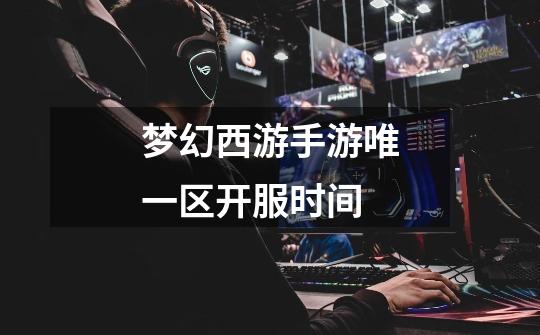 梦幻西游手游唯一区开服时间-第1张-游戏信息-龙启网