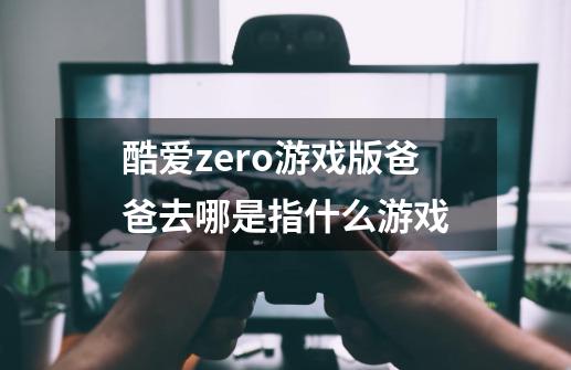 酷爱zero游戏版爸爸去哪是指什么游戏-第1张-游戏信息-龙启网