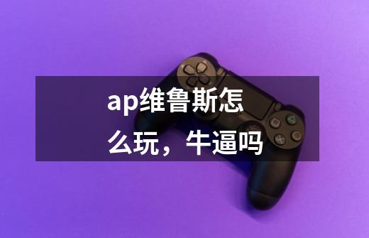 ap维鲁斯怎么玩，牛逼吗-第1张-游戏信息-龙启网
