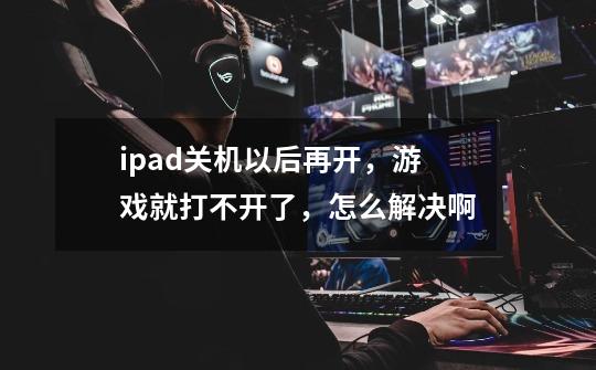 ipad关机以后再开,游戏就打不开了,怎么解决啊-第1张-游戏信息-龙启网