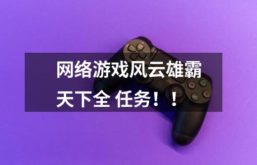 网络游戏风云雄霸天下全 任务！！-第1张-游戏信息-龙启网