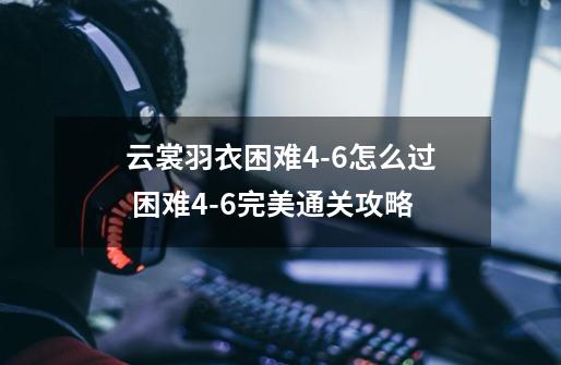 云裳羽衣困难4-6怎么过 困难4-6完美通关攻略-第1张-游戏信息-龙启网