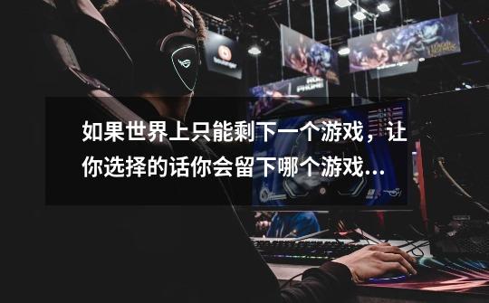 如果世界上只能剩下一个游戏,让你选择的话你会留下哪个游戏来玩-第1张-游戏信息-龙启网