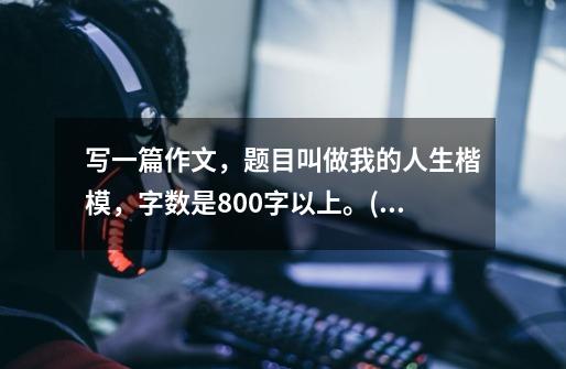 写一篇作文,题目叫做我的人生楷模,字数是800字以上。(高三作文)-第1张-游戏信息-龙启网