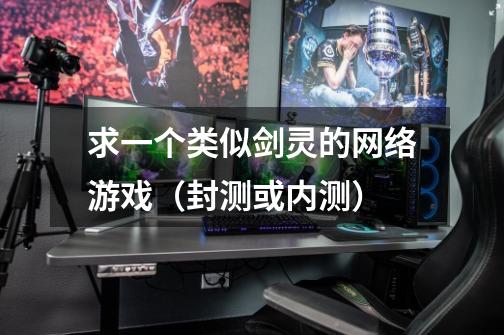 求一个类似剑灵的网络游戏(封测或内测)-第1张-游戏信息-龙启网