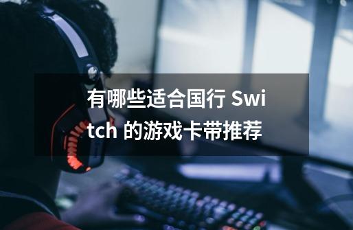 有哪些适合国行 Switch 的游戏卡带推荐-第1张-游戏信息-龙启网
