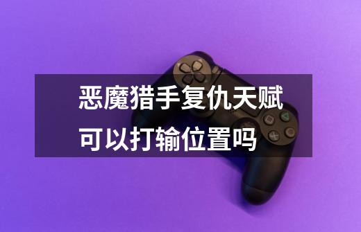 恶魔猎手复仇天赋可以打输位置吗-第1张-游戏信息-龙启网