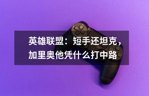 英雄联盟：短手还坦克，加里奥他凭什么打中路-第1张-游戏信息-龙启网