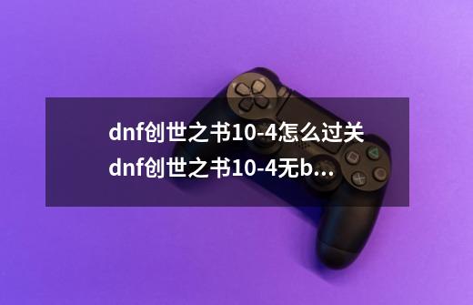 dnf创世之书10-4怎么过关dnf创世之书10-4无bugdnf创世之书10-4攻略-第1张-游戏信息-龙启网