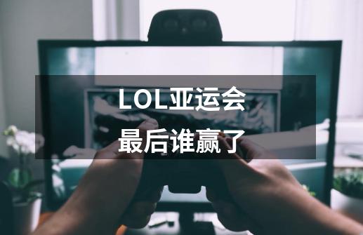 LOL亚运会最后谁赢了-第1张-游戏信息-龙启网