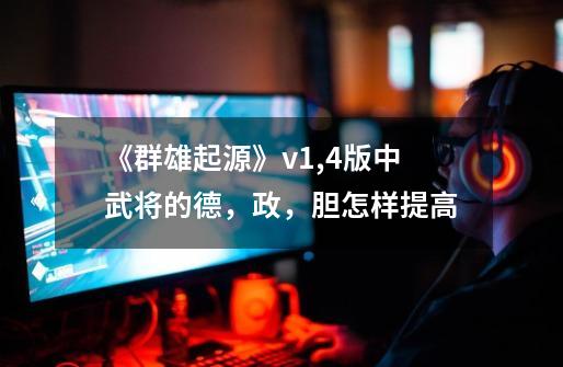 《群雄起源》v1,4版中武将的德,政,胆怎样提高-第1张-游戏信息-龙启网