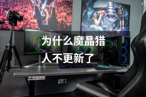 为什么魔晶猎人不更新了-第1张-游戏信息-龙启网