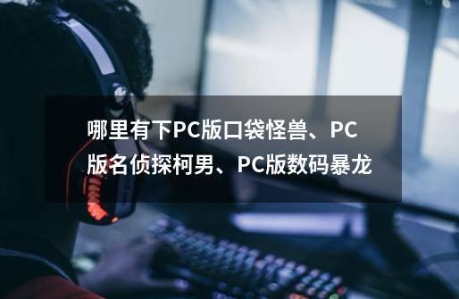 哪里有下PC版口袋怪兽、PC版名侦探柯男、PC版数码暴龙-第1张-游戏信息-龙启网