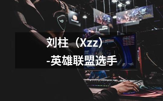 刘柱(Xzz)-英雄联盟选手-第1张-游戏信息-龙启网