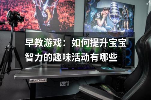 早教游戏:如何提升宝宝智力的趣味活动有哪些-第1张-游戏信息-龙启网