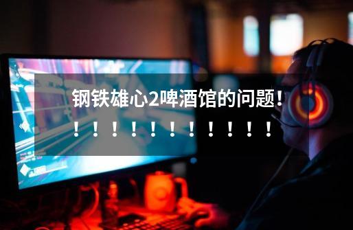 钢铁雄心2啤酒馆的问题!!!!!!!!!!!!-第1张-游戏信息-龙启网