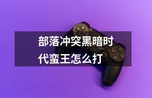 部落冲突黑暗时代蛮王怎么打-第1张-游戏信息-龙启网