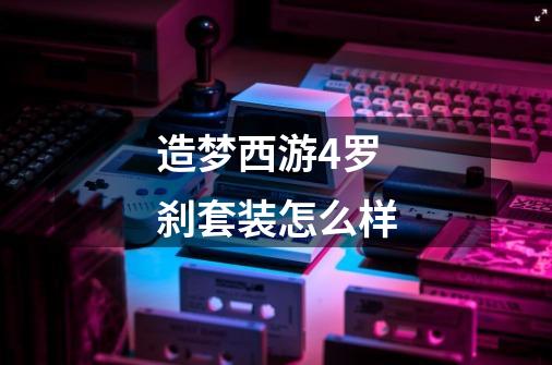 造梦西游4罗刹套装怎么样-第1张-游戏信息-龙启网