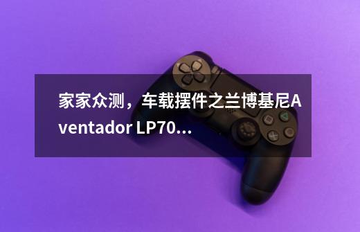家家众测,车载摆件之兰博基尼Aventador LP700-4模型评测-第1张-游戏信息-龙启网