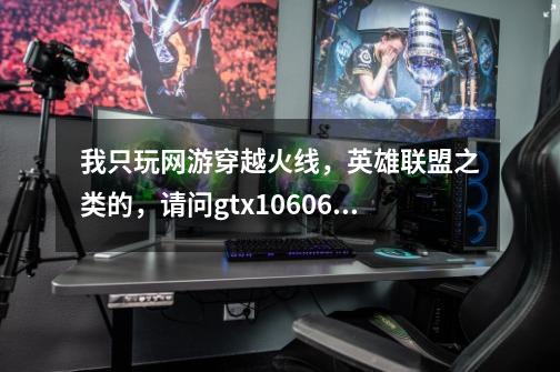 我只玩网游穿越火线,英雄联盟之类的,请问gtx10606g够用了吗-第1张-游戏信息-龙启网