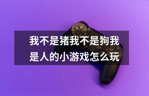 我不是猪我不是狗我是人的小游戏怎么玩-第1张-游戏信息-龙启网