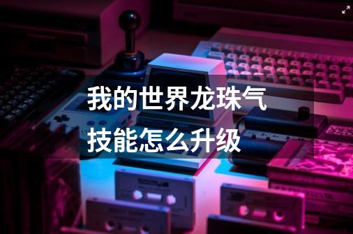 我的世界龙珠气技能怎么升级-第1张-游戏信息-龙启网