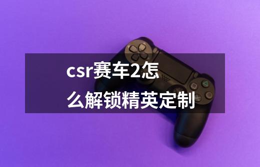 csr赛车2怎么解锁精英定制-第1张-游戏信息-龙启网
