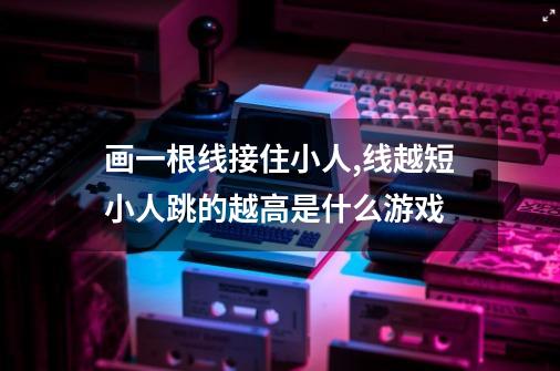 画一根线接住小人,线越短小人跳的越高是什么游戏-第1张-游戏信息-龙启网