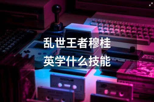 乱世王者穆桂英学什么技能-第1张-游戏信息-龙启网