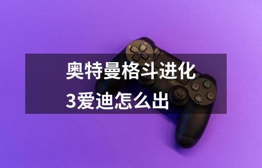 奥特曼格斗进化3爱迪怎么出-第1张-游戏信息-龙启网