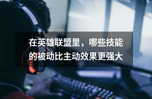 在英雄联盟里,哪些技能的被动比主动效果更强大-第1张-游戏信息-龙启网