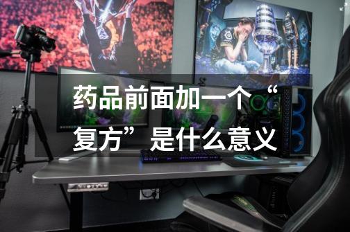 药品前面加一个“复方”是什么意义-第1张-游戏信息-龙启网