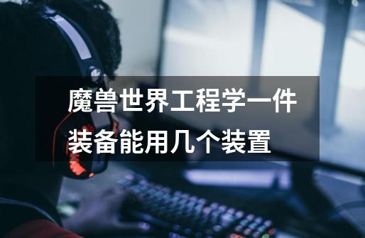 魔兽世界工程学一件装备能用几个装置-第1张-游戏信息-龙启网