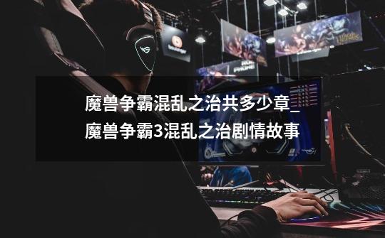 魔兽争霸混乱之治共多少章_魔兽争霸3混乱之治剧情故事-第1张-游戏信息-龙启网