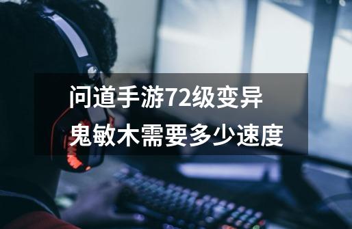 问道手游72级变异鬼敏木需要多少速度-第1张-游戏信息-龙启网