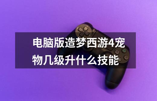 电脑版造梦西游4宠物几级升什么技能-第1张-游戏信息-龙启网