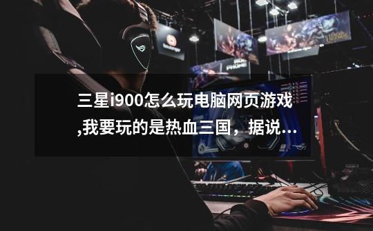 三星i900怎么玩电脑网页游戏,我要玩的是热血三国，据说需要安装FLASH插件，可我怎么也下不到。-第1张-游戏信息-龙启网