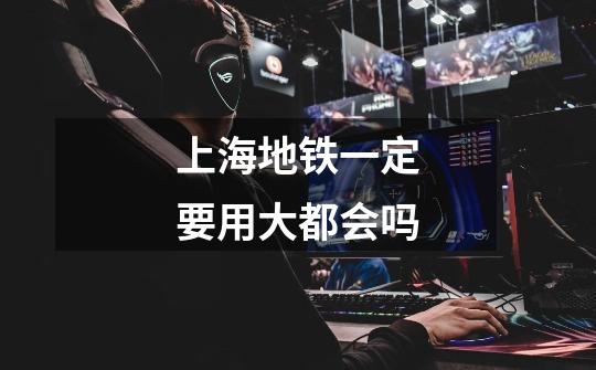 上海地铁一定要用大都会吗-第1张-游戏信息-龙启网