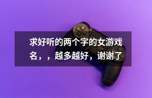 求好听的两个字的女游戏名，，越多越好，谢谢了-第1张-游戏信息-龙启网