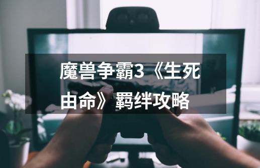 魔兽争霸3《生死由命》羁绊攻略-第1张-游戏信息-龙启网
